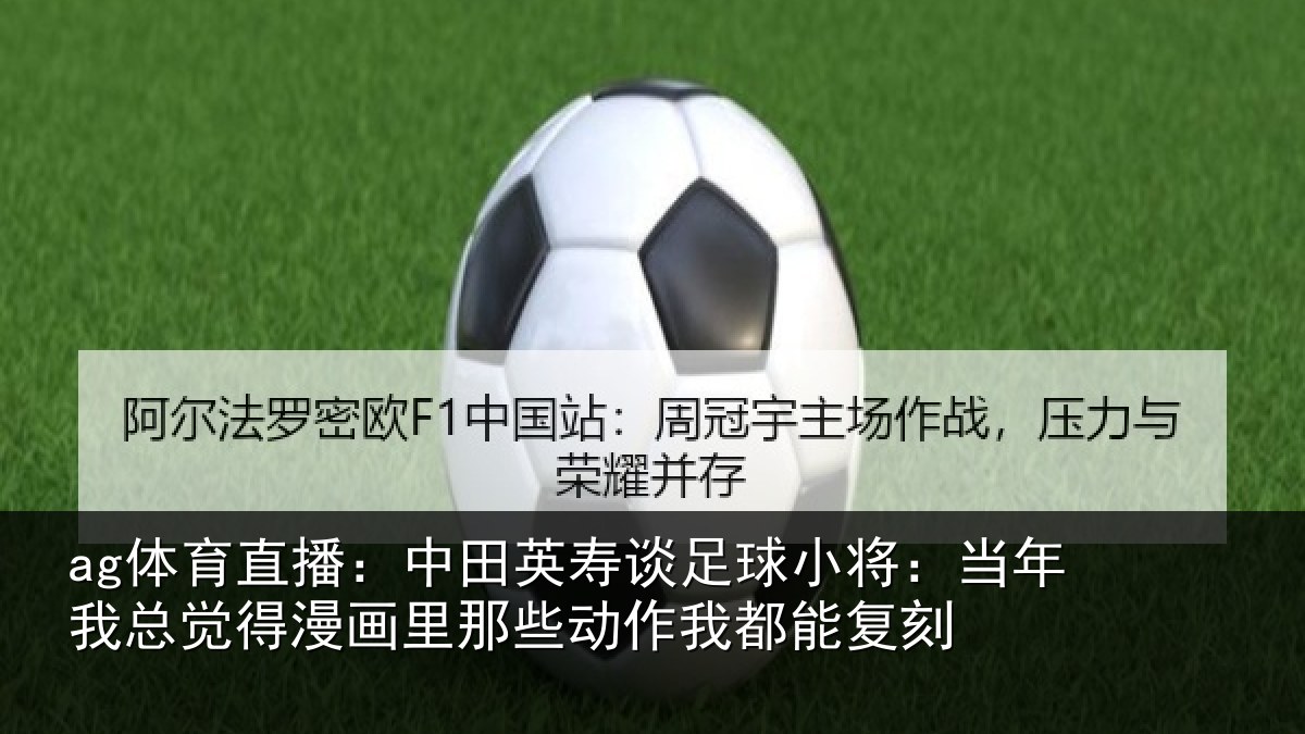 ag体育直播：中田英寿谈足球小将：当年相关情况些动作我都能复刻