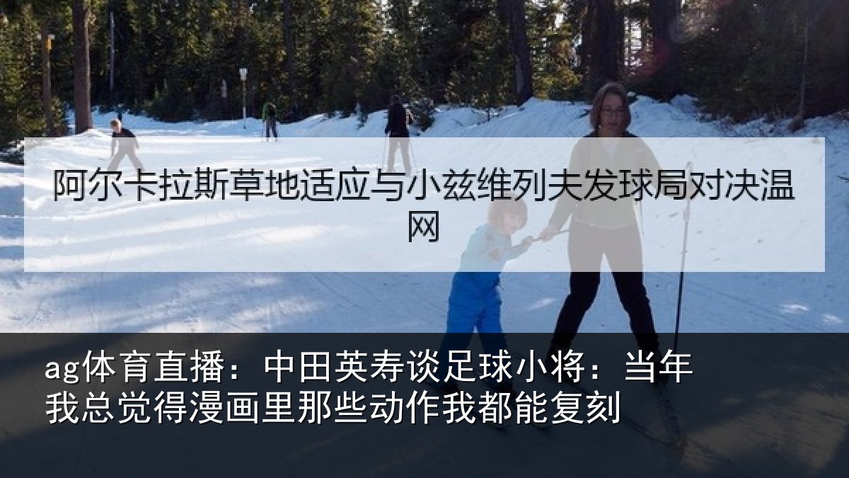 ag体育直播：中田英寿谈足球小将：当年相关情况些动作我都能复刻