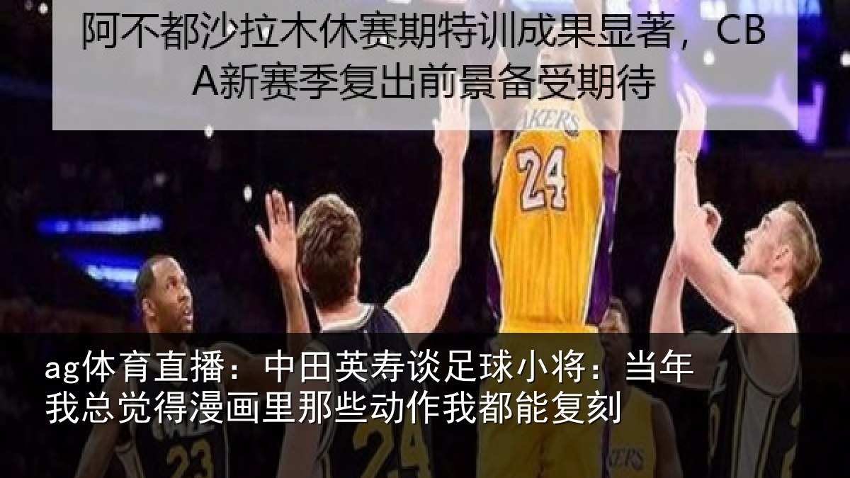 ag体育直播：中田英寿谈足球小将：当年我总觉得漫画里那些动作我都能复刻